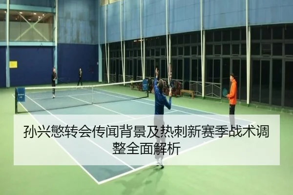 孙兴慜转会传闻背景及热刺新赛季战术调整全面解析